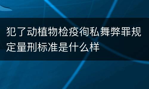 犯了动植物检疫徇私舞弊罪规定量刑标准是什么样
