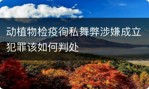 动植物检疫徇私舞弊涉嫌成立犯罪该如何判处