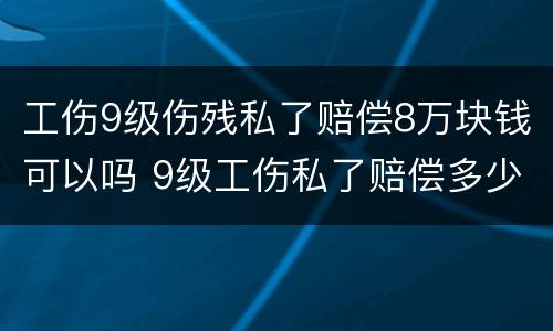 工伤9级伤残私了赔偿8万块钱可以吗 9级工伤私了赔偿多少钱