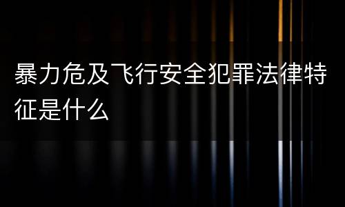 暴力危及飞行安全犯罪法律特征是什么