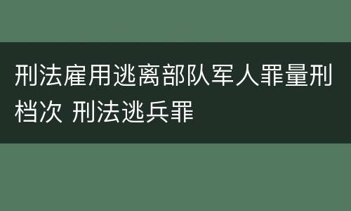 刑法雇用逃离部队军人罪量刑档次 刑法逃兵罪