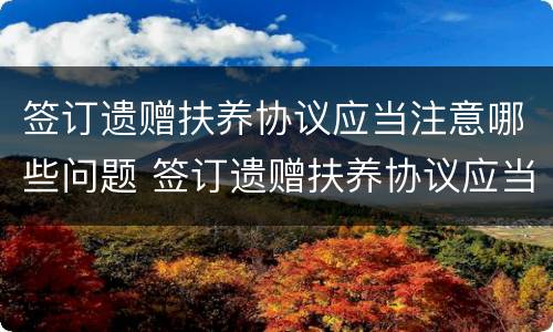 签订遗赠扶养协议应当注意哪些问题 签订遗赠扶养协议应当注意哪些问题呢
