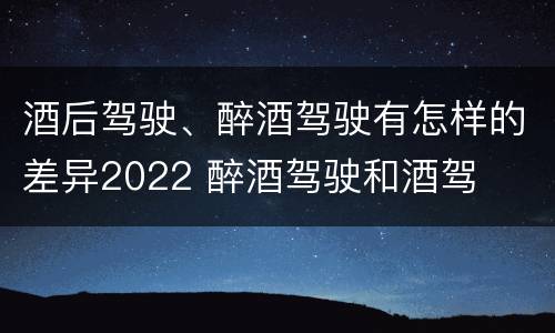 酒后驾驶、醉酒驾驶有怎样的差异2022 醉酒驾驶和酒驾