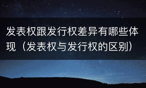 发表权跟发行权差异有哪些体现（发表权与发行权的区别）