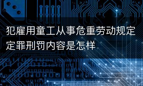 犯雇用童工从事危重劳动规定定罪刑罚内容是怎样