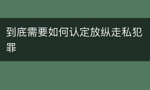 到底需要如何认定放纵走私犯罪