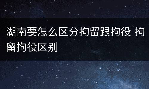 湖南要怎么区分拘留跟拘役 拘留拘役区别
