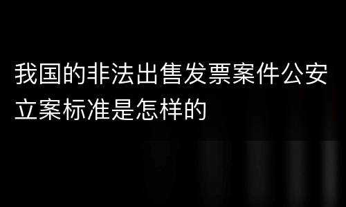 我国的非法出售发票案件公安立案标准是怎样的