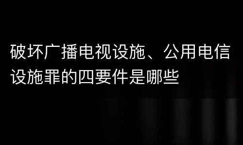 破坏广播电视设施、公用电信设施罪的四要件是哪些