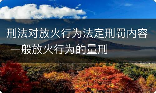 刑法对放火行为法定刑罚内容 一般放火行为的量刑