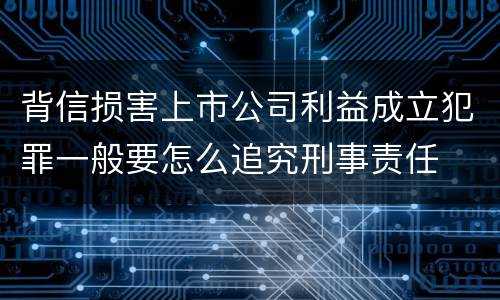 背信损害上市公司利益成立犯罪一般要怎么追究刑事责任