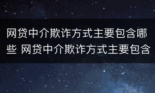 网贷中介欺诈方式主要包含哪些 网贷中介欺诈方式主要包含哪些内容