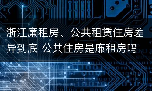 浙江廉租房、公共租赁住房差异到底 公共住房是廉租房吗