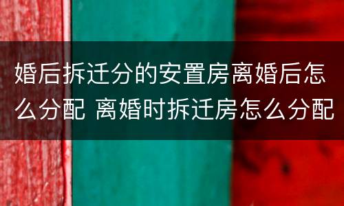婚后拆迁分的安置房离婚后怎么分配 离婚时拆迁房怎么分配