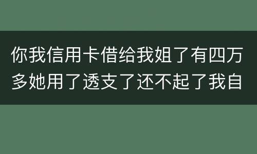 你我信用卡借给我姐了有四万多她用了透支了还不起了我自己顶着的怎么办