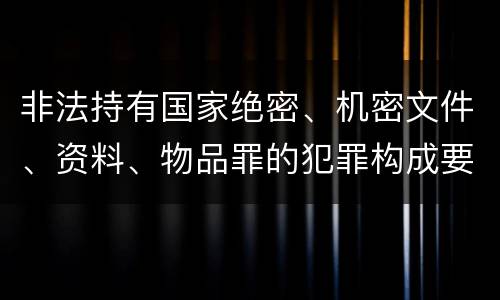 非法持有国家绝密、机密文件、资料、物品罪的犯罪构成要件具体有哪些