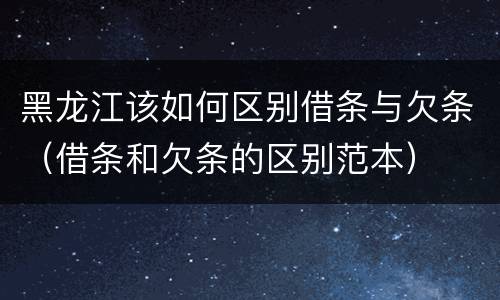 黑龙江该如何区别借条与欠条（借条和欠条的区别范本）