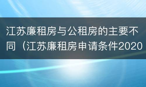 江苏廉租房与公租房的主要不同（江苏廉租房申请条件2020）