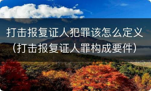 打击报复证人犯罪该怎么定义（打击报复证人罪构成要件）