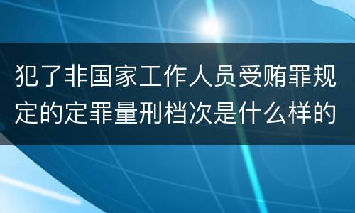 犯了非国家工作人员受贿罪规定的定罪量刑档次是什么样的