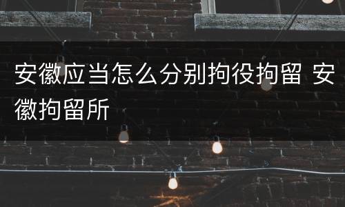 安徽应当怎么分别拘役拘留 安徽拘留所