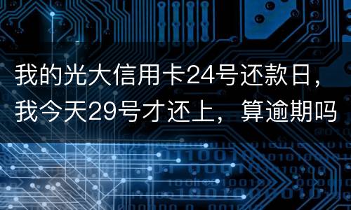 我的光大信用卡24号还款日，我今天29号才还上，算逾期吗