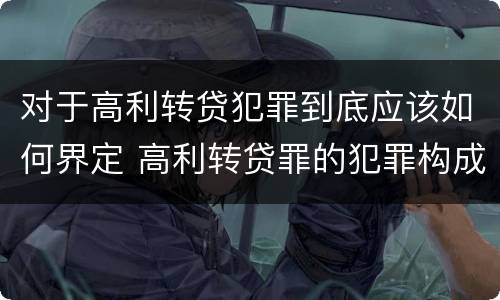 对于高利转贷犯罪到底应该如何界定 高利转贷罪的犯罪构成要件