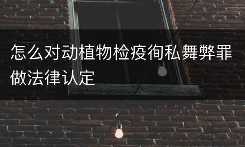 怎么对动植物检疫徇私舞弊罪做法律认定