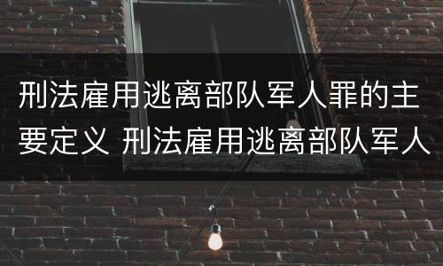 刑法雇用逃离部队军人罪的主要定义 刑法雇用逃离部队军人罪的主要定义是