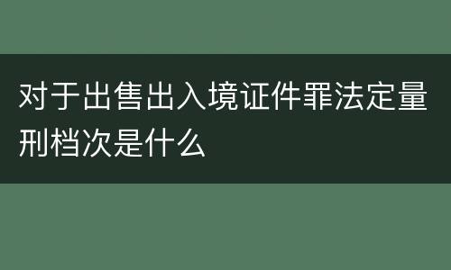 对于出售出入境证件罪法定量刑档次是什么