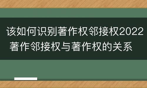 该如何识别著作权邻接权2022 著作邻接权与著作权的关系