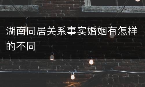 湖南同居关系事实婚姻有怎样的不同