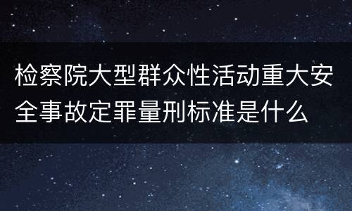 检察院大型群众性活动重大安全事故定罪量刑标准是什么