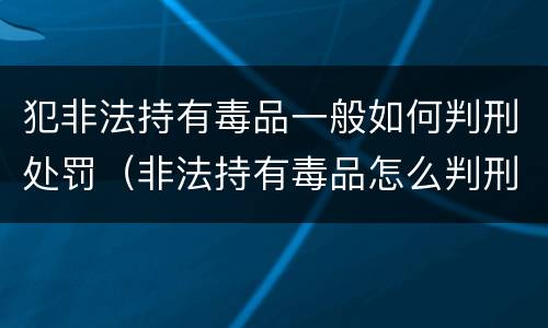 犯非法持有毒品一般如何判刑处罚（非法持有毒品怎么判刑）