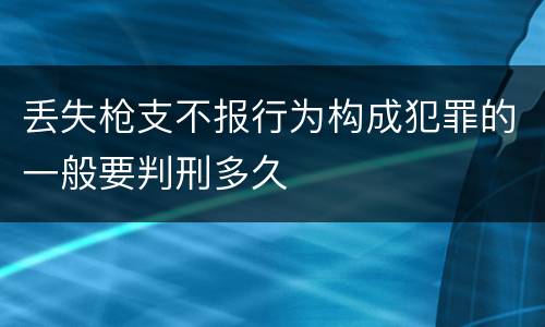 丢失枪支不报行为构成犯罪的一般要判刑多久