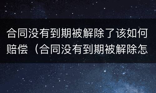 合同没有到期被解除了该如何赔偿（合同没有到期被解除怎么赔偿）