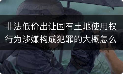 非法低价出让国有土地使用权行为涉嫌构成犯罪的大概怎么样判刑