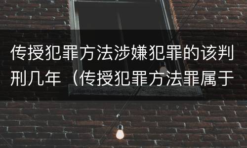 传授犯罪方法涉嫌犯罪的该判刑几年（传授犯罪方法罪属于什么罪）