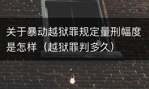关于暴动越狱罪规定量刑幅度是怎样（越狱罪判多久）
