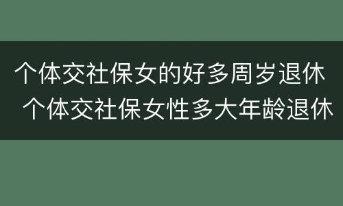 个体交社保女的好多周岁退休 个体交社保女性多大年龄退休