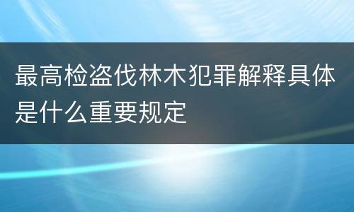 最高检盗伐林木犯罪解释具体是什么重要规定