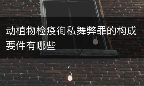 动植物检疫徇私舞弊罪的构成要件有哪些