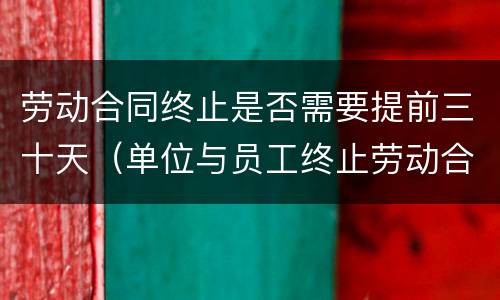 劳动合同终止是否需要提前三十天（单位与员工终止劳动合同需要提前一个月吗）