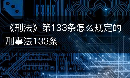 《刑法》第133条怎么规定的 刑事法133条