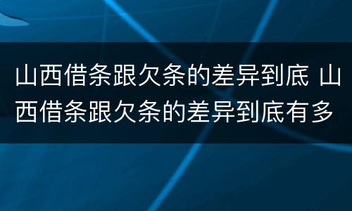 山西借条跟欠条的差异到底 山西借条跟欠条的差异到底有多大