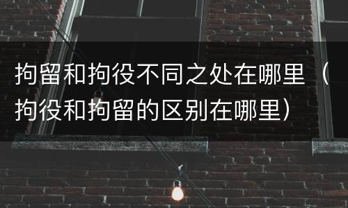 拘留和拘役不同之处在哪里（拘役和拘留的区别在哪里）