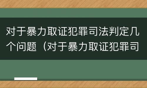 对于暴力取证犯罪司法判定几个问题（对于暴力取证犯罪司法判定几个问题可以立案）