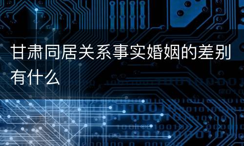 甘肃同居关系事实婚姻的差别有什么