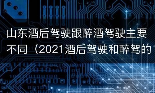 山东酒后驾驶跟醉酒驾驶主要不同（2021酒后驾驶和醉驾的区别）