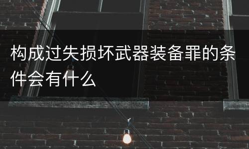 构成过失损坏武器装备罪的条件会有什么